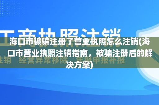 海口市被骗注册了营业执照怎么注销(海口市营业执照注销指南，被骗注册后的解决方案)