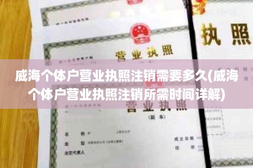 威海个体户营业执照注销需要多久(威海个体户营业执照注销所需时间详解)