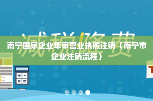 南宁国家企业年审营业执照注销（南宁市企业注销流程）