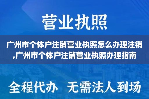 广州市个体户注销营业执照怎么办理注销,广州市个体户注销营业执照办理指南