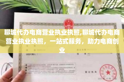 聊城代办电商营业执业执照,聊城代办电商营业执业执照，一站式服务，助力电商创业
