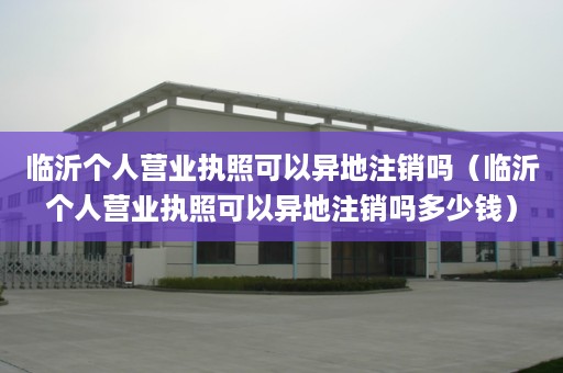 临沂个人营业执照可以异地注销吗（临沂个人营业执照可以异地注销吗多少钱）