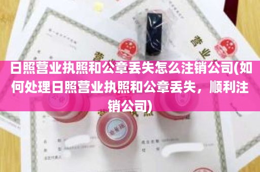 日照营业执照和公章丢失怎么注销公司(如何处理日照营业执照和公章丢失，顺利注销公司)