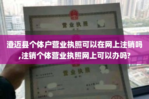 澄迈县个体户营业执照可以在网上注销吗,注销个体营业执照网上可以办吗?