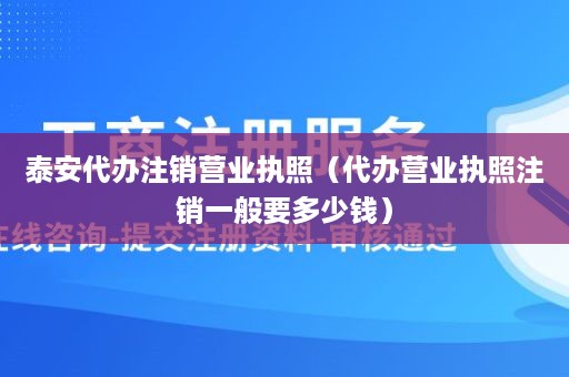 泰安代办注销营业执照（代办营业执照注销一般要多少钱）