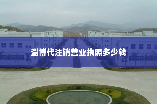 淄博代注销营业执照多少钱