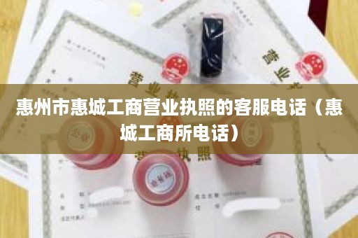 惠州市惠城工商营业执照的客服电话（惠城工商所电话）