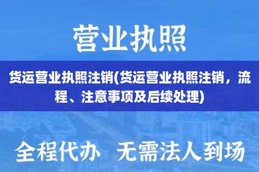 货运营业执照注销(货运营业执照注销，流程、注意事项及后续处理)