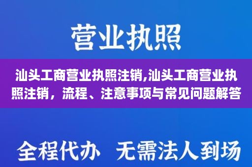 汕头工商营业执照注销,汕头工商营业执照注销，流程、注意事项与常见问题解答