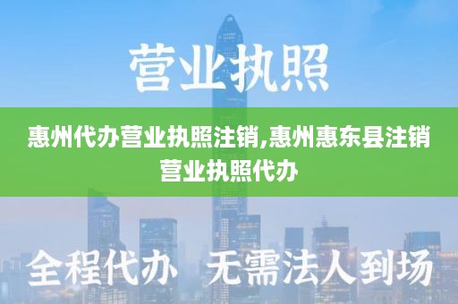 惠州代办营业执照注销,惠州惠东县注销营业执照代办