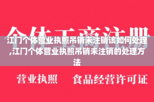 江门个体营业执照吊销未注销该如何处理,江门个体营业执照吊销未注销的处理方法