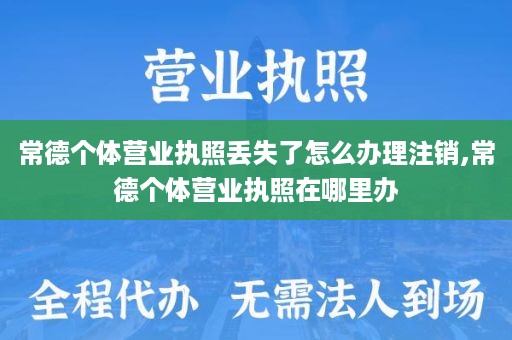 常德个体营业执照丢失了怎么办理注销,常德个体营业执照在哪里办