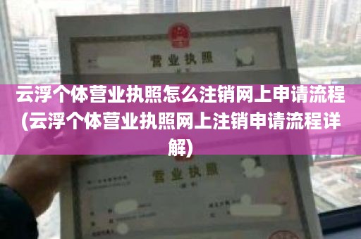 云浮个体营业执照怎么注销网上申请流程(云浮个体营业执照网上注销申请流程详解)