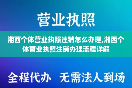 湘西个体营业执照注销怎么办理,湘西个体营业执照注销办理流程详解