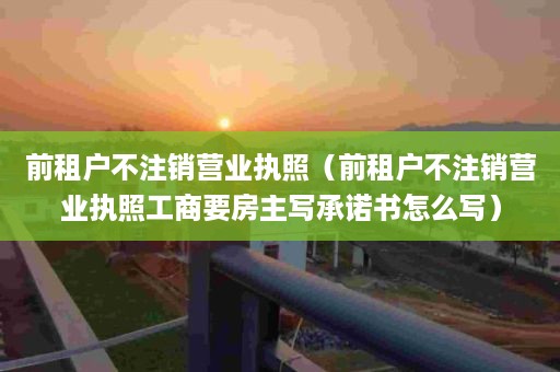 前租户不注销营业执照（前租户不注销营业执照工商要房主写承诺书怎么写）