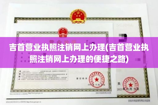 吉首营业执照注销网上办理(吉首营业执照注销网上办理的便捷之路)