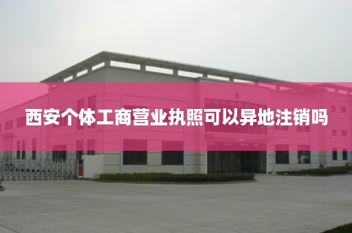 西安个体工商营业执照可以异地注销吗