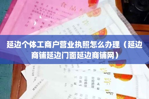 延边个体工商户营业执照怎么办理（延边商铺延边门面延边商铺网）