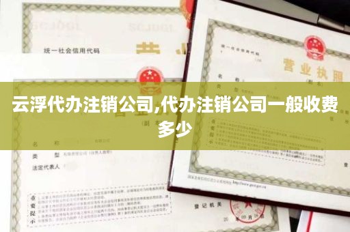 云浮代办注销公司,代办注销公司一般收费多少