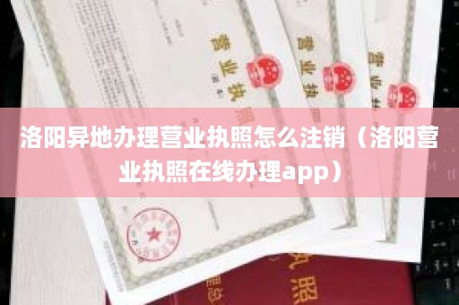 洛阳异地办理营业执照怎么注销（洛阳营业执照在线办理app）