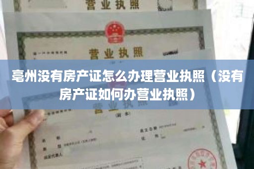 亳州没有房产证怎么办理营业执照（没有房产证如何办营业执照）