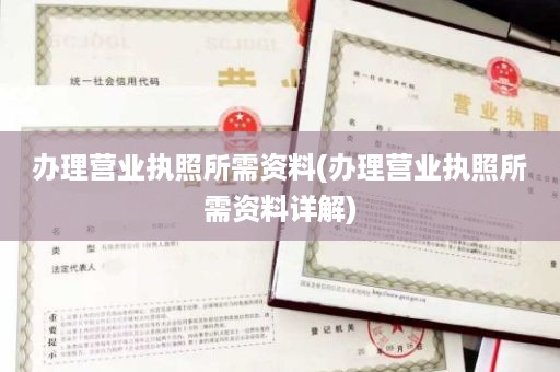 办理营业执照所需资料(办理营业执照所需资料详解)