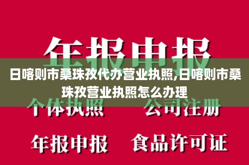 日喀则市桑珠孜代办营业执照,日喀则市桑珠孜营业执照怎么办理