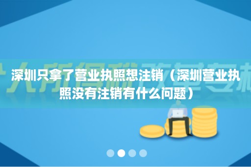 深圳只拿了营业执照想注销（深圳营业执照没有注销有什么问题）