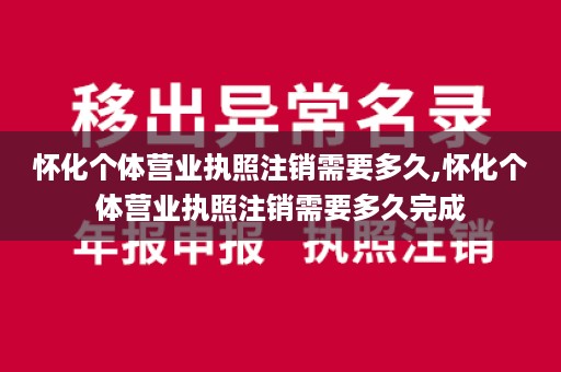 怀化个体营业执照注销需要多久,怀化个体营业执照注销需要多久完成