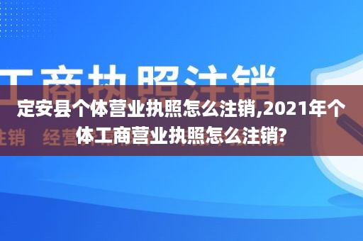 定安县个体营业执照怎么注销,2021年个体工商营业执照怎么注销?