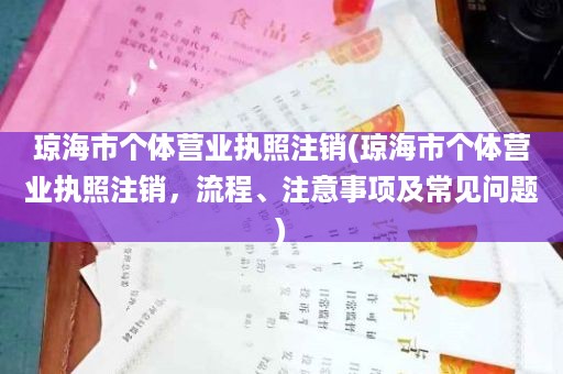 琼海市个体营业执照注销(琼海市个体营业执照注销，流程、注意事项及常见问题)