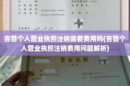吉首个人营业执照注销需要费用吗(吉首个人营业执照注销费用问题解析)