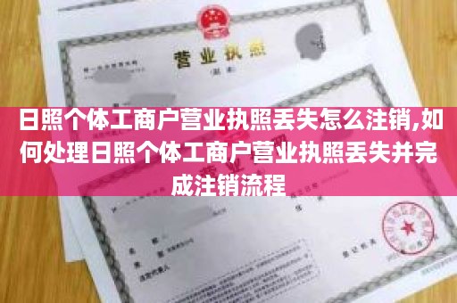 日照个体工商户营业执照丢失怎么注销,如何处理日照个体工商户营业执照丢失并完成注销流程