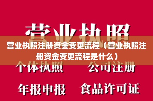 营业执照注册资金变更流程（营业执照注册资金变更流程是什么）