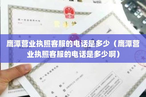 鹰潭营业执照客服的电话是多少（鹰潭营业执照客服的电话是多少啊）