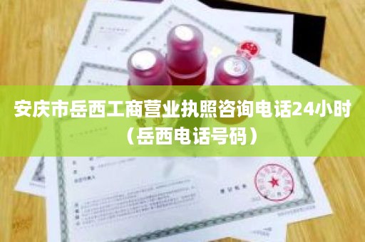 安庆市岳西工商营业执照咨询电话24小时（岳西电话号码）