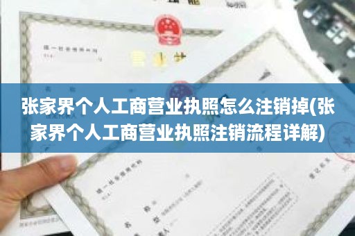 张家界个人工商营业执照怎么注销掉(张家界个人工商营业执照注销流程详解)