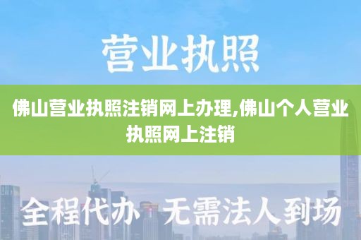 佛山营业执照注销网上办理,佛山个人营业执照网上注销