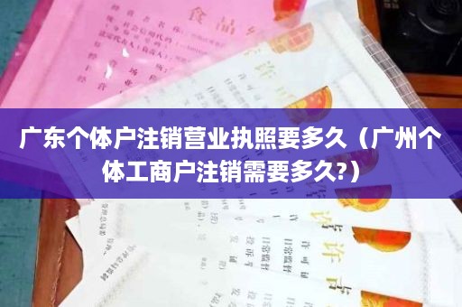 广东个体户注销营业执照要多久（广州个体工商户注销需要多久?）