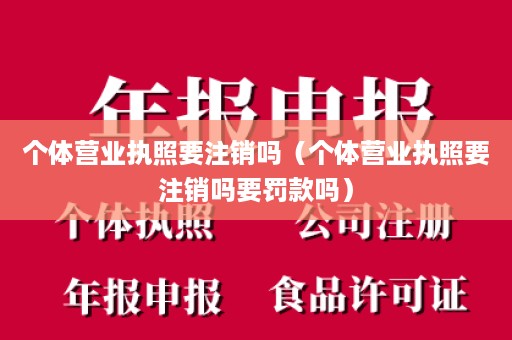 个体营业执照要注销吗（个体营业执照要注销吗要罚款吗）