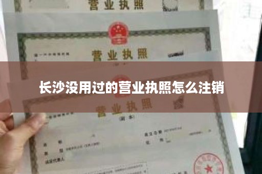 长沙没用过的营业执照怎么注销