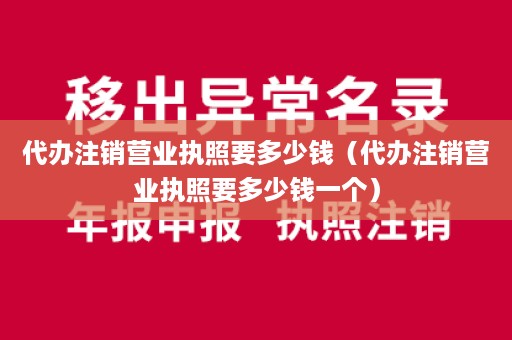 代办注销营业执照要多少钱（代办注销营业执照要多少钱一个）