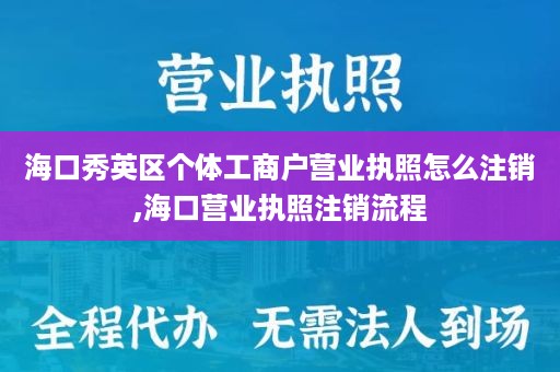 海口秀英区个体工商户营业执照怎么注销,海口营业执照注销流程
