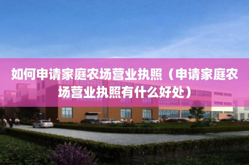 如何申请家庭农场营业执照（申请家庭农场营业执照有什么好处）
