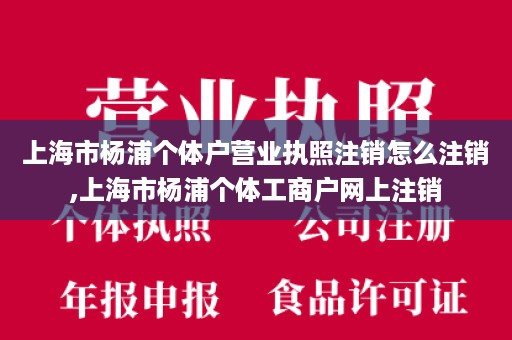 上海市杨浦个体户营业执照注销怎么注销,上海市杨浦个体工商户网上注销