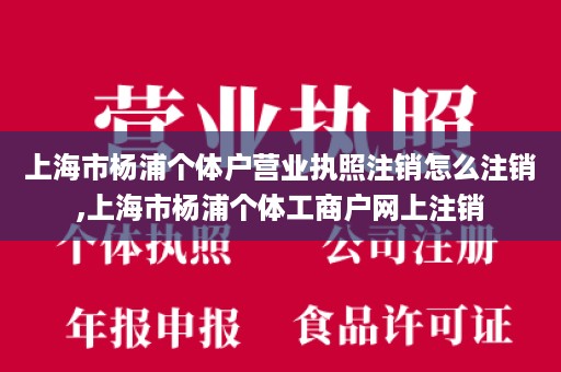 上海市杨浦个体户营业执照注销怎么注销,上海市杨浦个体工商户网上注销