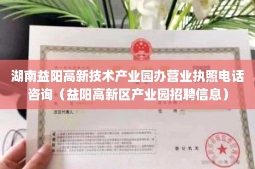 湖南益阳高新技术产业园办营业执照电话咨询（益阳高新区产业园招聘信息）