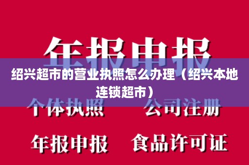 绍兴超市的营业执照怎么办理（绍兴本地连锁超市）