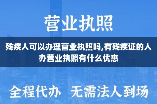 残疾人可以办理营业执照吗,有残疾证的人办营业执照有什么优惠