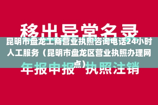 昆明市盘龙工商营业执照咨询电话24小时人工服务（昆明市盘龙区营业执照办理网点）